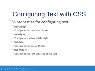 Copyright © Terry Felke-Morris http://terrymorris.net
Configuring Text with CSS
CSS properties for configuring text:
◦font-weight
◦Configures the boldness of text
◦font-style
◦Configures text to an italic style
◦font-size
◦Configures the size of the text
◦font-family
◦Configures the font typeface of the text
20
 