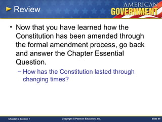 Copyright © Pearson Education, Inc. Slide 54Chapter 3, Section 1
Review
• Now that you have learned how the
Constitution has been amended through
the formal amendment process, go back
and answer the Chapter Essential
Question.
– How has the Constitution lasted through
changing times?
 