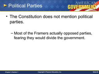 Copyright © Pearson Education, Inc. Slide 66Chapter 3, Section 1
Political Parties
• The Constitution does not mention political
parties.
– Most of the Framers actually opposed parties,
fearing they would divide the government.
 