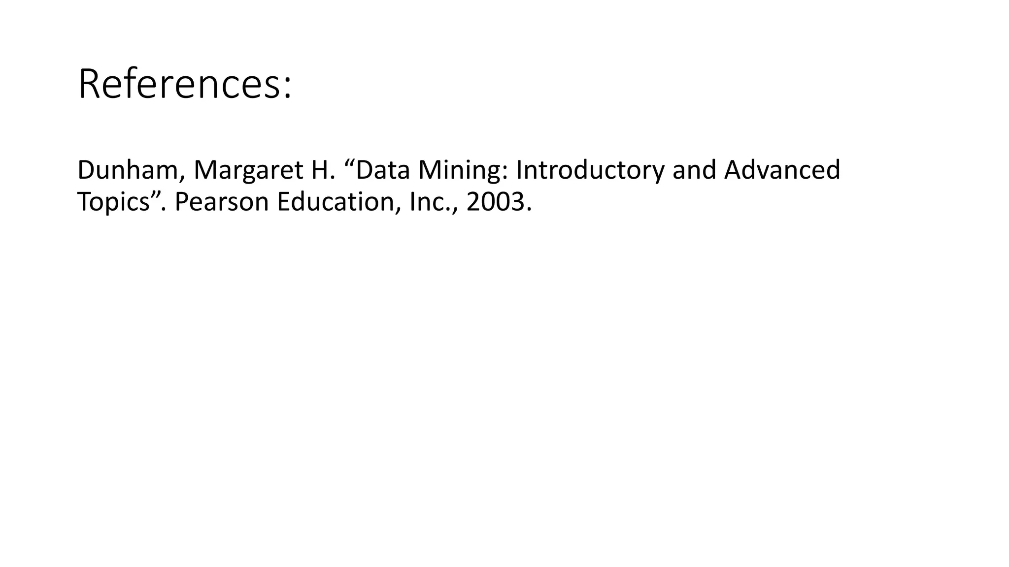 References:
Dunham, Margaret H. “Data Mining: Introductory and Advanced
Topics”. Pearson Education, Inc., 2003.
 