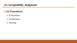 (1) Acceptability Judgment:
 (2) Procedures:
 Corrections
 Instructions
 Scoring
 