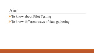 Aim
To know about Pilot Testing
To know different ways of data gathering
 