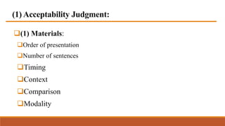 (1) Acceptability Judgment:
(1) Materials:
Order of presentation
Number of sentences
Timing
Context
Comparison
Modality
 