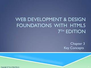 Copyright © Terry Felke-Morris
WEB DEVELOPMENT & DESIGN
FOUNDATIONS WITH HTML5
7TH
EDITION
Chapter 3
Key Concepts
1Copyright © Terry Felke-Morris
 