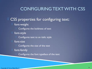 Copyright © Terry Felke-Morris
CONFIGURING TEXT WITH CSS
 CSS properties for configuring text:
 font-weight
 Configures the boldness of text
 font-style
 Configures text to an italic style
 font-size
 Configures the size of the text
 font-family
 Configures the font typeface of the text
20
 
