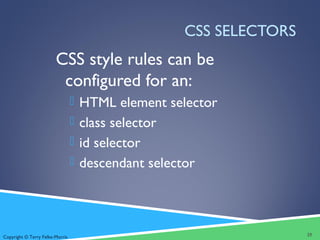 Copyright © Terry Felke-Morris
CSS SELECTORS
CSS style rules can be
configured for an:
 HTML element selector
 class selector
 id selector
 descendant selector
25
 
