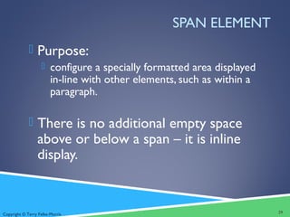 Copyright © Terry Felke-Morris
SPAN ELEMENT
 Purpose:
 configure a specially formatted area displayed
in-line with other elements, such as within a
paragraph.
 There is no additional empty space
above or below a span – it is inline
display.
29
 