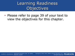 Prehospital Emergency Care, 10th
edition
Mistovich | Karren
Copyright © 2014, 2010, 2008 by Pearson Education, Inc.
All Rights Reserved
Learning ReadinessLearning Readiness
ObjectivesObjectives
• Please refer to page 39 of your text to
view the objectives for this chapter.
 