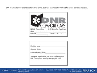 Prehospital Emergency Care, 10th
edition
Mistovich | Karren
Copyright © 2014, 2010, 2008 by Pearson Education, Inc.
All Rights Reserved
DNR documents may also take alternative forms, as these examples from Ohio EMS show: a DNR wallet card.
 