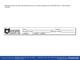 Prehospital Emergency Care, 10th
edition
Mistovich | Karren
Copyright © 2014, 2010, 2008 by Pearson Education, Inc.
All Rights Reserved
DNR documents may also take alternative forms, as these examples from Ohio EMS show: a DNR hospital
bracelet.
 