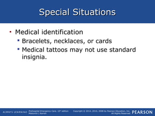 Prehospital Emergency Care, 10th
edition
Mistovich | Karren
Copyright © 2014, 2010, 2008 by Pearson Education, Inc.
All Rights Reserved
Special SituationsSpecial Situations
• Medical identification
 Bracelets, necklaces, or cards
 Medical tattoos may not use standard
insignia.
 