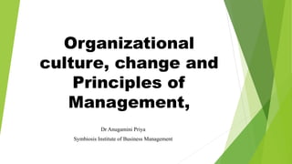 Organizational
culture, change and
Principles of
Management,
Dr Anugamini Priya
Symbiosis Institute of Business Management
 