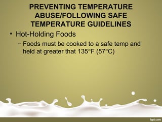 PREVENTING TEMPERATURE
ABUSE/FOLLOWING SAFE
TEMPERATURE GUIDELINES
• Hot-Holding Foods
– Foods must be cooked to a safe temp and
held at greater that 135°F (57°C)
 