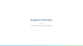 KAJIAN PUSTAKA
Presented by: Lila Setiyani
 
