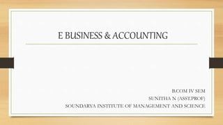 E BUSINESS & ACCOUNTING
B.COM IV SEM
SUNITHA N (ASST.PROF)
SOUNDARYA INSTITUTE OF MANAGEMENT AND SCIENCE
 
