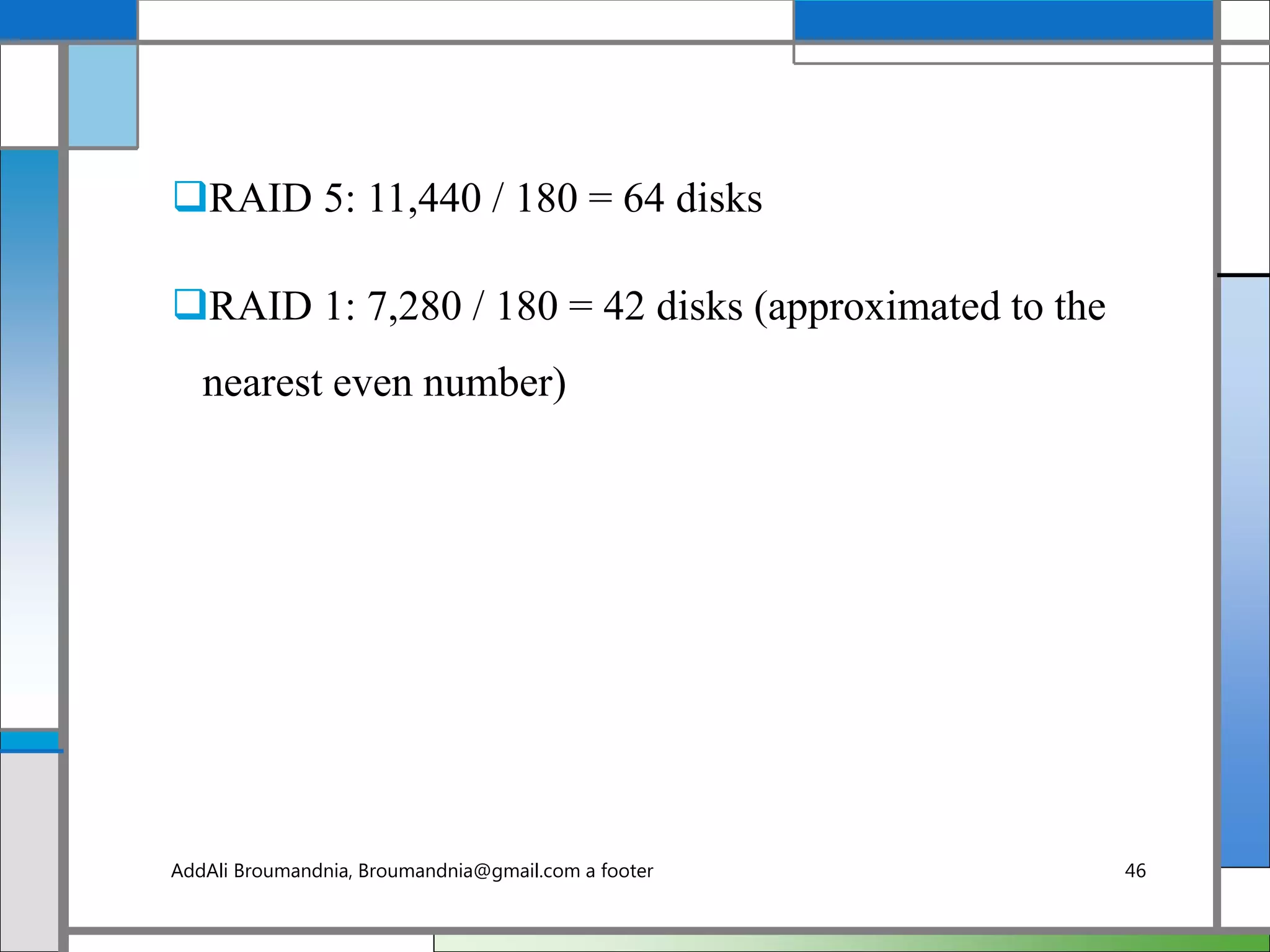 RAID 5: 11,440 / 180 = 64 disks
RAID 1: 7,280 / 180 = 42 disks (approximated to the
nearest even number)
AddAli Broumandnia, Broumandnia@gmail.com a footer 46
 