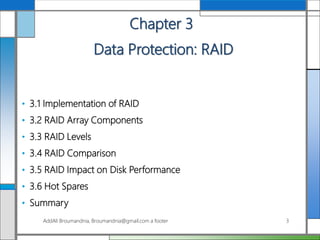Chapter 3
Data Protection: RAID
• 3.1 Implementation of RAID
• 3.2 RAID Array Components
• 3.3 RAID Levels
• 3.4 RAID Comparison
• 3.5 RAID Impact on Disk Performance
• 3.6 Hot Spares
• Summary
AddAli Broumandnia, Broumandnia@gmail.com a footer 3
 
