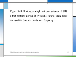 Figure 3-11 illustrates a single write operation on RAID
5 that contains a group of five disks. Four of these disks
are used for data and one is used for parity.
AddAli Broumandnia, Broumandnia@gmail.com a footer 42
 