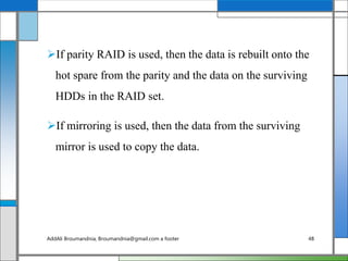 If parity RAID is used, then the data is rebuilt onto the
hot spare from the parity and the data on the surviving
HDDs in the RAID set.
If mirroring is used, then the data from the surviving
mirror is used to copy the data.
AddAli Broumandnia, Broumandnia@gmail.com a footer 48
 