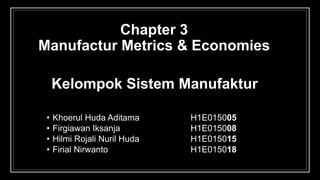 Kelompok Sistem Manufaktur
• Khoerul Huda Aditama H1E015005
• Firgiawan Iksanja H1E015008
• Hilmi Rojali Nuril Huda H1E015015
• Firial Nirwanto H1E015018
Chapter 3
Manufactur Metrics & Economies
 