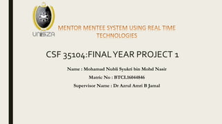 CSF 35104:FINALYEAR PROJECT 1
Name : Mohamad Nubli Syukri bin Mohd Nasir
Matric No : BTCL16044846
Supervisor Name : Dr Azrul Amri B Jamal
 