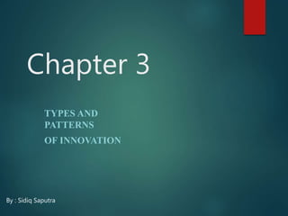 Chapter 3
TYPES AND
PATTERNS
OF INNOVATION
By : Sidiq Saputra
 