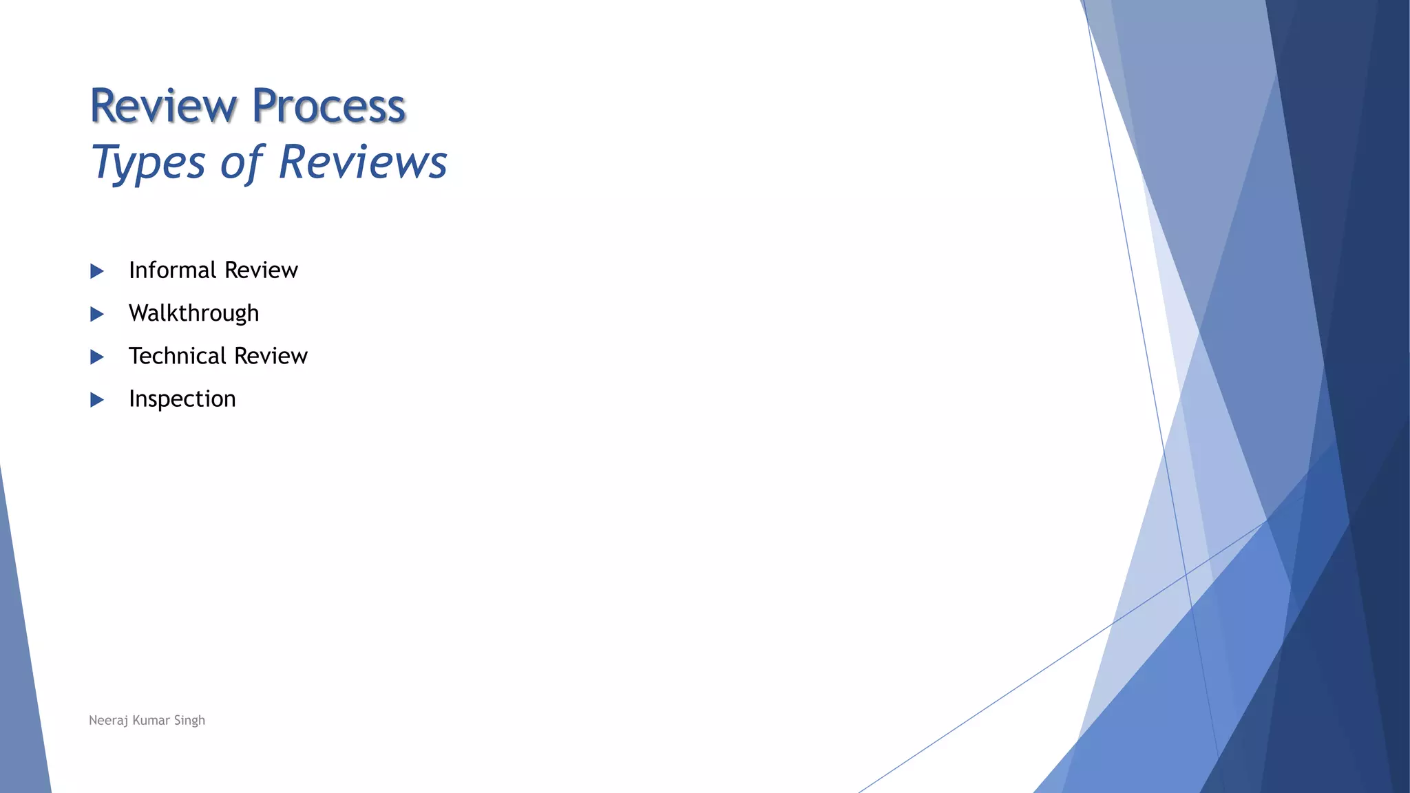 Review Process
Types of Reviews
 Informal Review
 Walkthrough
 Technical Review
 Inspection
Neeraj Kumar Singh
 