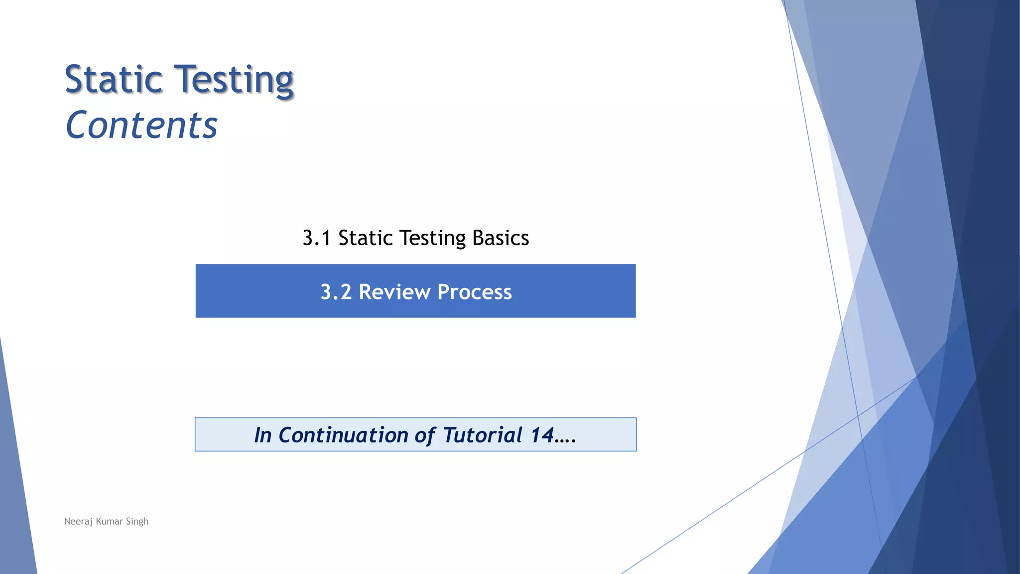 Static Testing
Contents
3.1 Static Testing Basics
3.2 Review Process
In Continuation of Tutorial 14….
Neeraj Kumar Singh
 