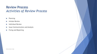 Review Process
Activities of Review Process
 Planning
 Initiate Review
 Individual Review
 Issue Communication and Analysis
 Fixing and Reporting
Neeraj Kumar Singh
 