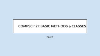 COMPSCI 121: BASIC METHODS & CLASSES
FALL 19
 