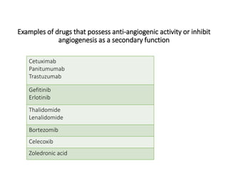 Examples of drugs that possess anti-angiogenic activity or inhibit
angiogenesis as a secondary function
Cetuximab
Panitumumab
Trastuzumab
Gefitinib
Erlotinib
Thalidomide
Lenalidomide
Bortezomib
Celecoxib
Zoledronic acid
 