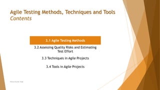 Neeraj Kumar Singh
Agile Testing Methods, Techniques and Tools
Contents
3.1 Agile Testing Methods
3.2 Assessing Quality Risks and Estimating
Test Effort
3.3 Techniques in Agile Projects
3.4 Tools in Agile Projects
 