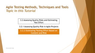 Neeraj Kumar Singh
Agile Testing Methods, Techniques and Tools
Topic in this Tutorial
3.2 Assessing Quality Risks and Estimating
Test Effort
3.2.1 Assessing Quality Risk in Agile Projects
3.2.2 Estimating Testing Effort Based on
Content and Risk
 