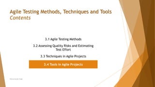 Neeraj Kumar Singh
Agile Testing Methods, Techniques and Tools
Contents
3.1 Agile Testing Methods
3.2 Assessing Quality Risks and Estimating
Test Effort
3.3 Techniques in Agile Projects
3.4 Tools in Agile Projects
 