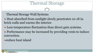 Thermal Storage
Thermal Storage Wall Systems
Heat absorbed from sunlight slowly penetrates 10-18 in.
brick walls and warms the interior.
Less temperature fluctuation than direct gain systems.
Performance may be increased by providing vents to induce
convection.
reduce heat island
Organized by Bahiru Bewket(PhD)
 