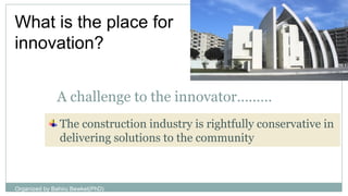 A challenge to the innovator………
The construction industry is rightfully conservative in
delivering solutions to the community
What is the place for
innovation?
Organized by Bahiru Bewket(PhD)
 