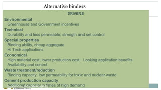 Alternative binders
DRIVERS
Environmental
Greenhouse and Government incentives
Technical
Durability and less permeable; strength and set control
Special properties
Binding ability, cheap aggregate
Hi Tech applications
Economical
High material cost, lower production cost, Looking application benefits
Availability and control
Waste treatment/reduction
Binding capacity, low permeability for toxic and nuclear waste
Cement production capacity
Additional capacity in times of high demand
Organized by Bahiru Bewket(PhD)
 