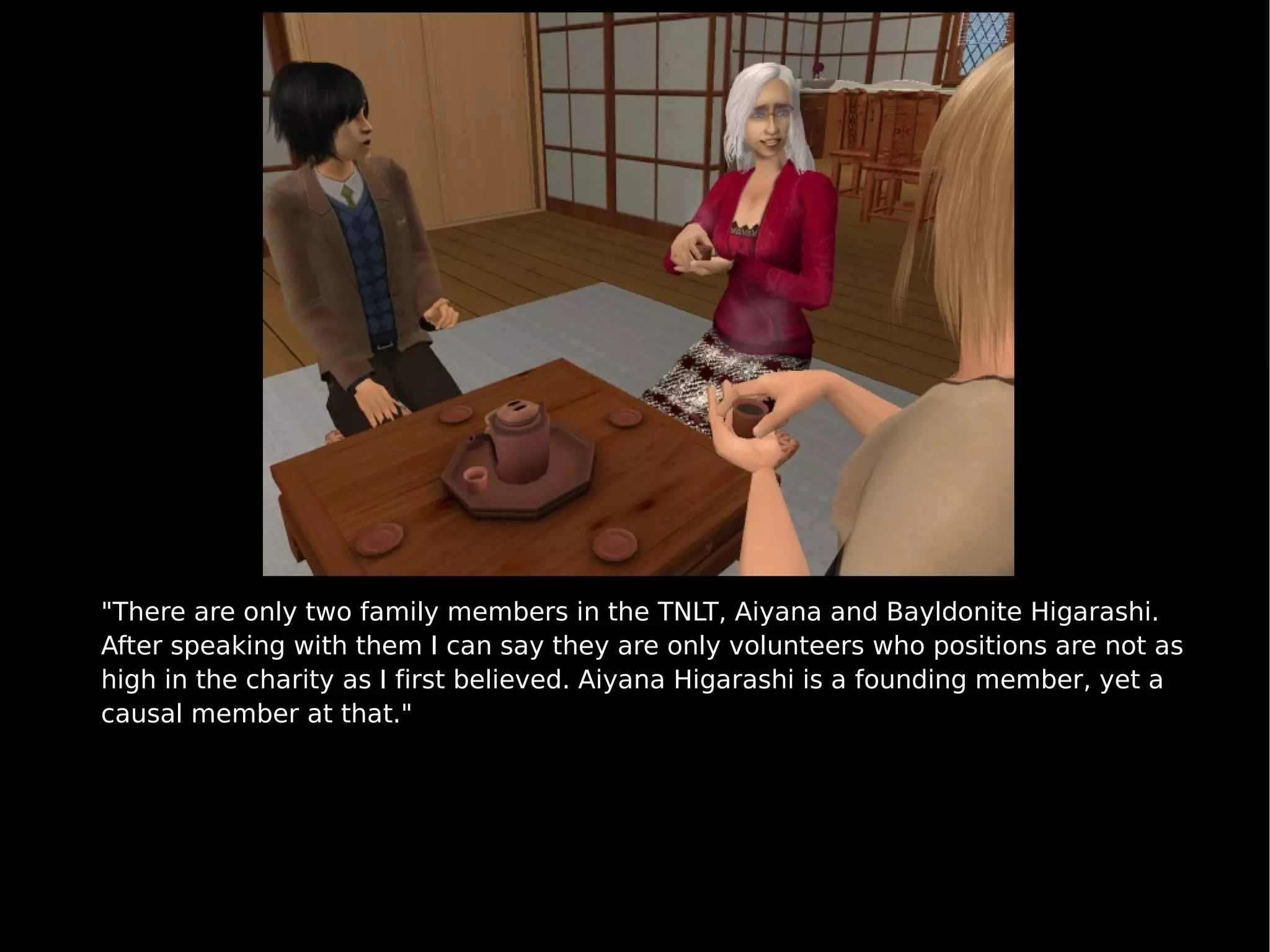 "There are only two family members in the TNLT, Aiyana and Bayldonite Higarashi. After speaking with them I can say they are only volunteers who positions are not as high in the charity as I first believed. Aiyana Higarashi is a founding member, yet a causal member at that." 