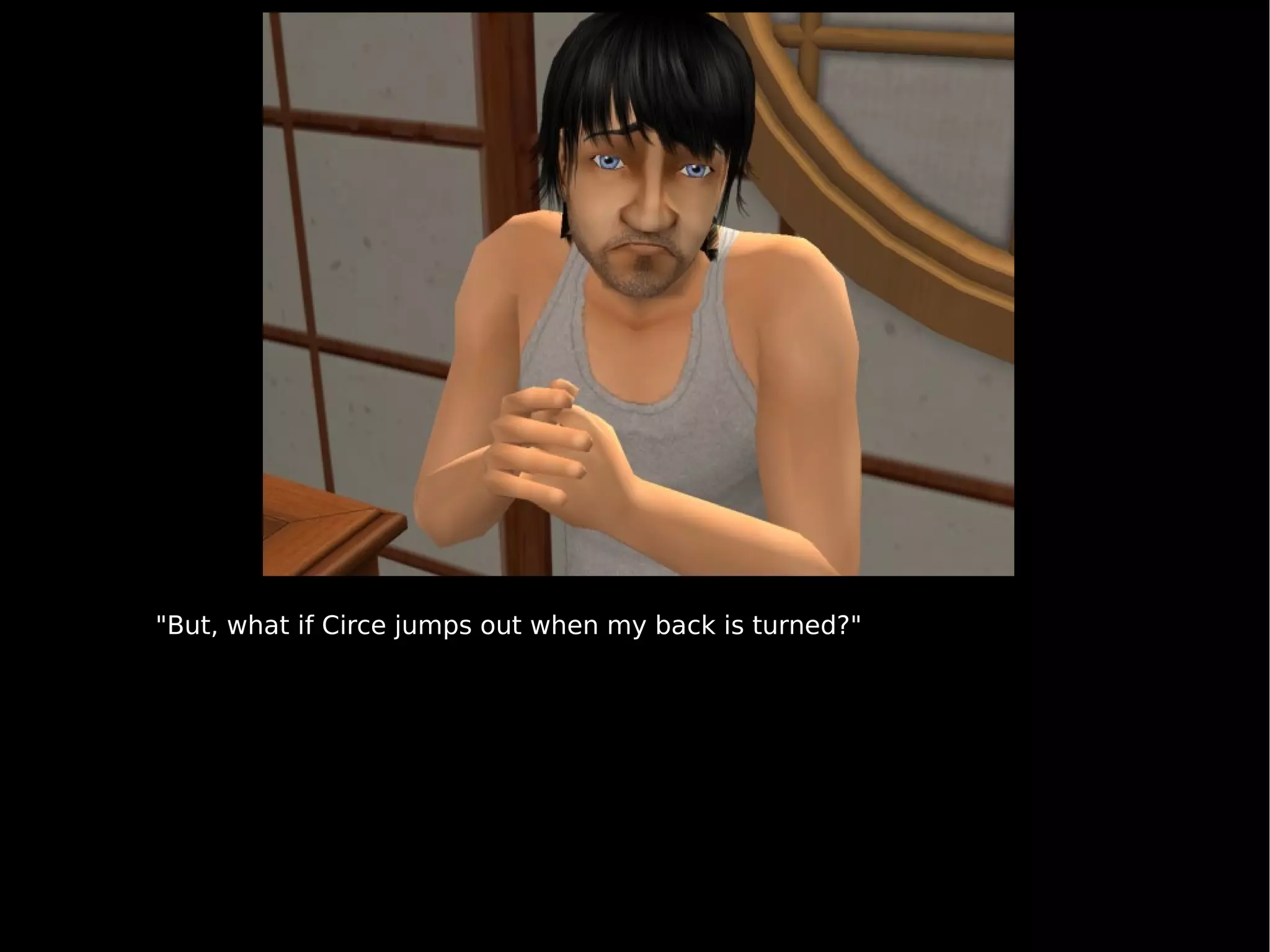 "But, what if Circe jumps out when my back is turned?" 