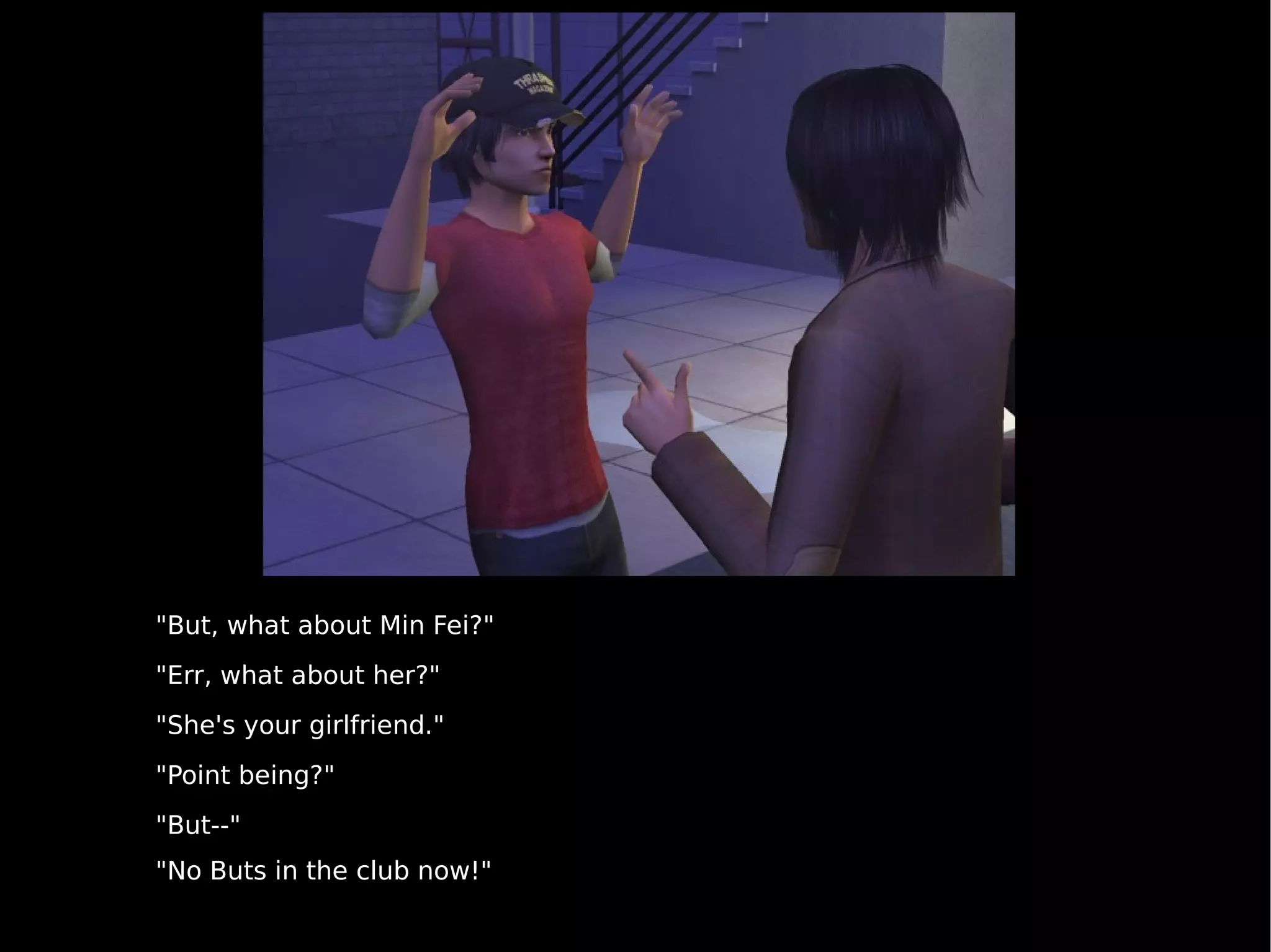"But, what about Min Fei?" "Err, what about her?" "She's your girlfriend." "Point being?" "But--" "No Buts in the club now!" 