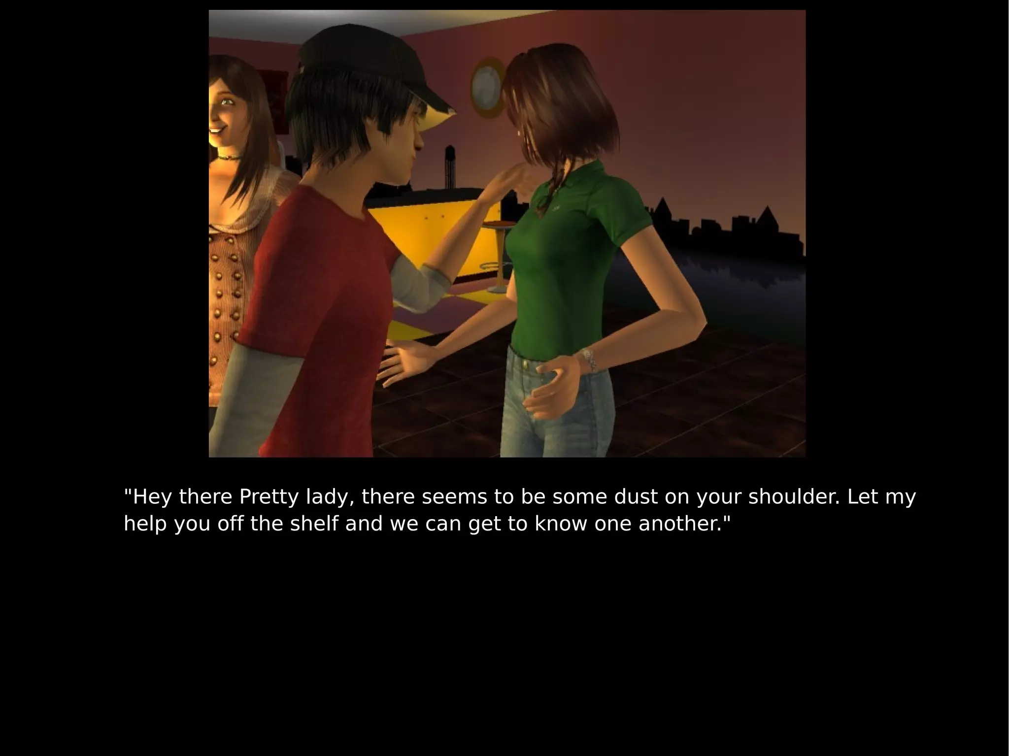 "Hey there Pretty lady, there seems to be some dust on your shoulder. Let my help you off the shelf and we can get to know one another." 