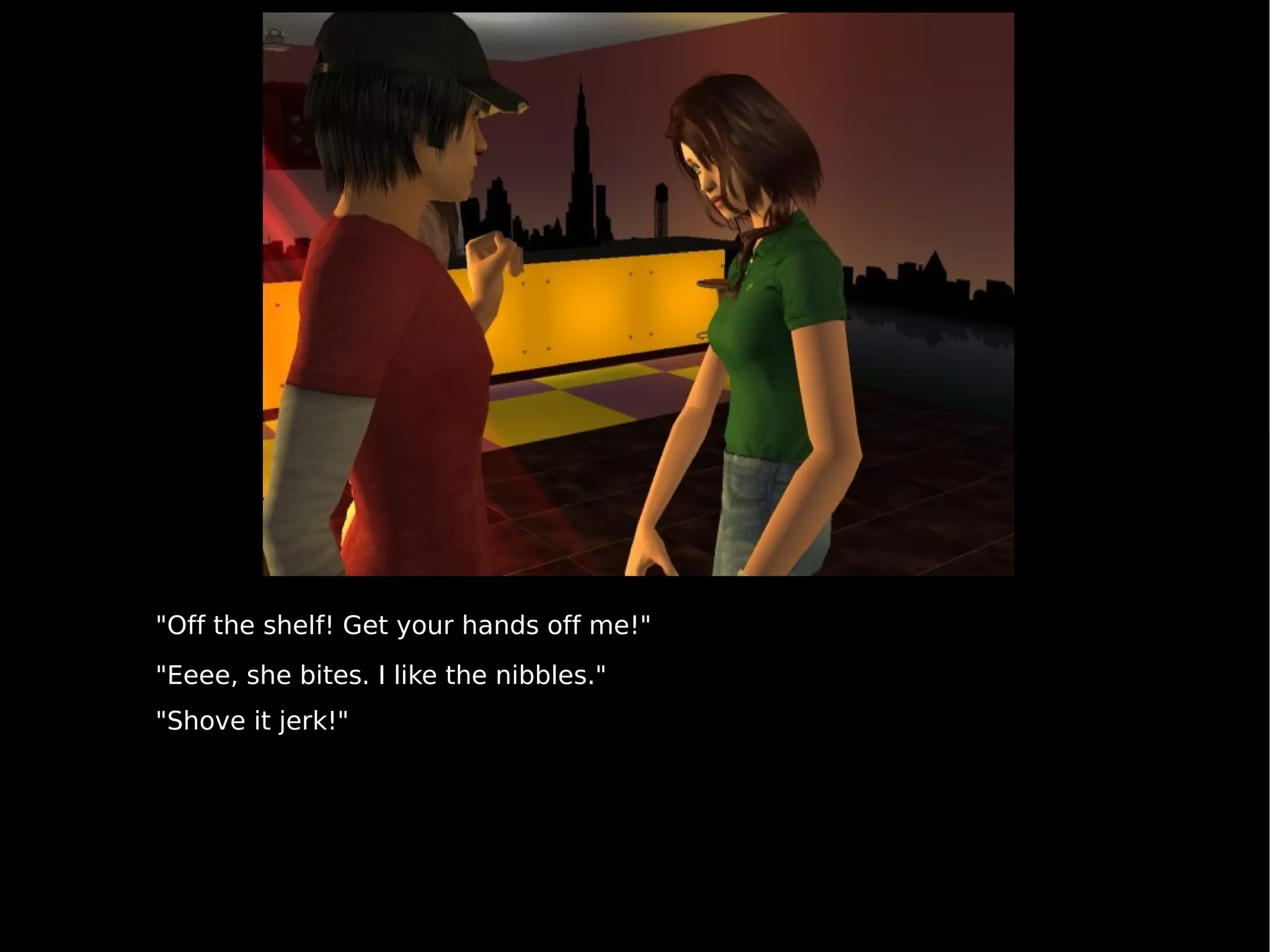 "Off the shelf! Get your hands off me!" "Eeee, she bites. I like the nibbles." "Shove it jerk!" 