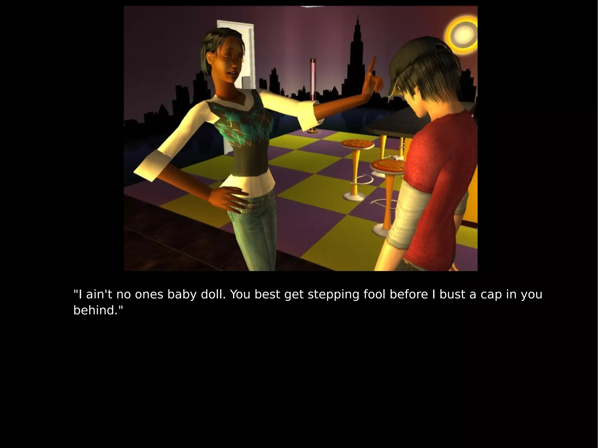 "I ain't no ones baby doll. You best get stepping fool before I bust a cap in you behind." 