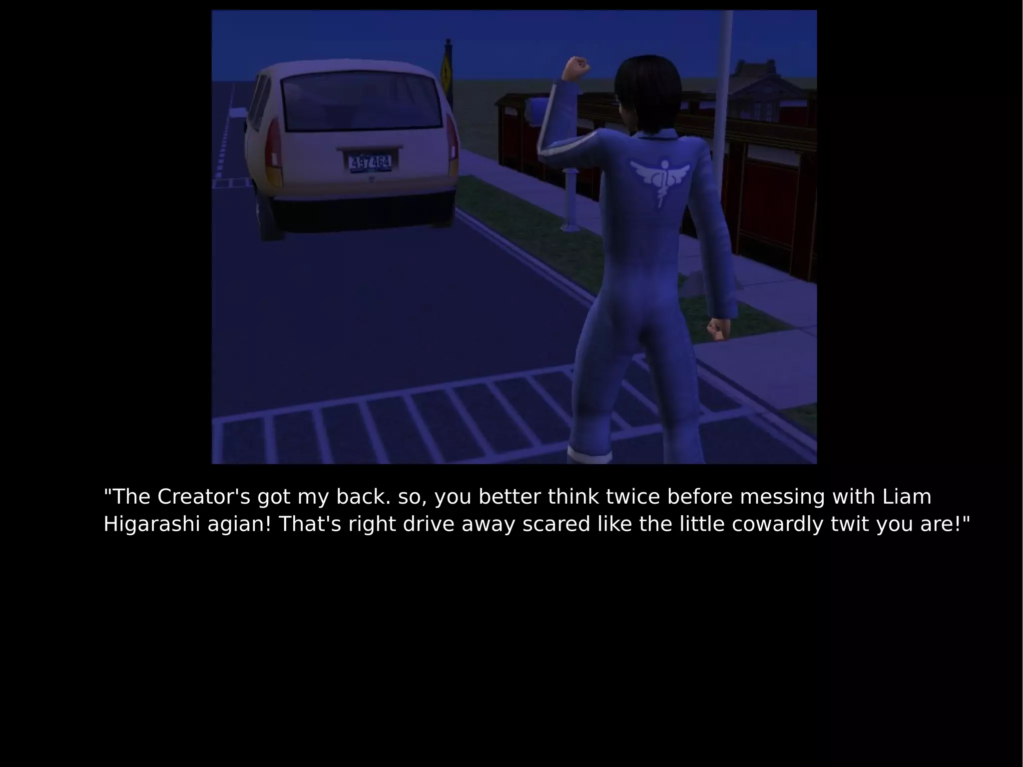 "The Creator's got my back. so, you better think twice before messing with Liam Higarashi agian! That's right drive away scared like the little cowardly twit you are!" 