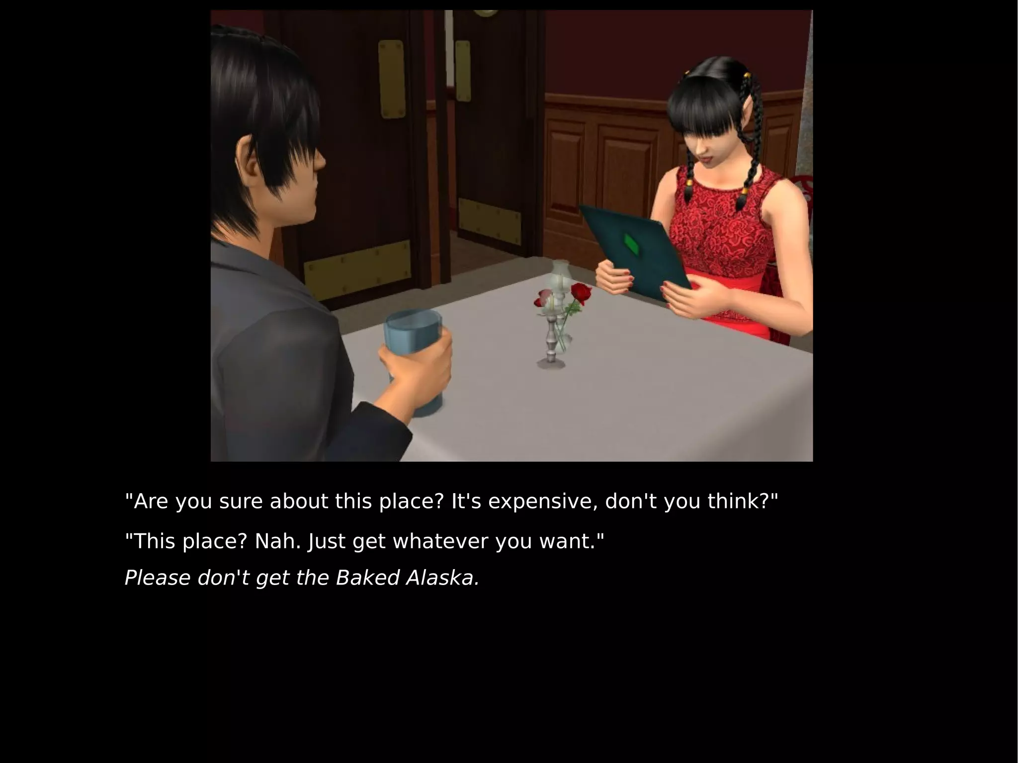 "Are you sure about this place? It's expensive, don't you think?" "This place? Nah. Just get whatever you want." Please don't get the Baked Alaska. 