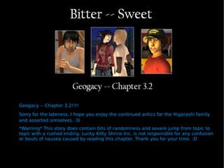 Geogacy -- Chapter 3.2!!!! Sorry for the lateness. I hope you enjoy the continued antics for the Higarashi family and assorted simselves. :D  *Warning* This story does contain bits of randomness and severe jump from topic to topic with a rushed ending. Lucky Kitty Shrine Inc. is not responisble for any confusion or bouts of nausea caused by reading this chapter. Thank you for your time. :D 