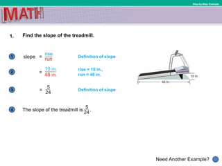 1
Need Another Example?
2
3
4
Step-by-Step Example
1. Find the slope of the treadmill.
Definition of slope
rise = 10 in.,
run = 48 in.
Definition of slope
The slope of the treadmill is .
 