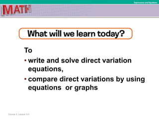 To
• write and solve direct variation
equations,
• compare direct variations by using
equations or graphs
Course 3, Lesson 3-3
Expressions and Equations
 