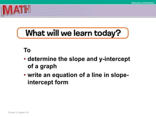 To
• determine the slope and y-intercept
of a graph
• write an equation of a line in slope-
intercept form
Course 3, Lesson 3-4
Expressions and Equations
 