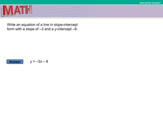 Answer
Need Another Example?
Write an equation of a line in slope-intercept
form with a slope of –3 and a y-intercept –8.
y = –3x – 8
 